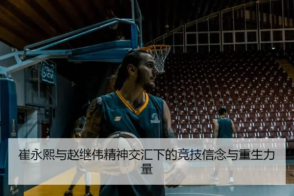 崔永熙与赵继伟精神交汇下的竞技信念与重生力量